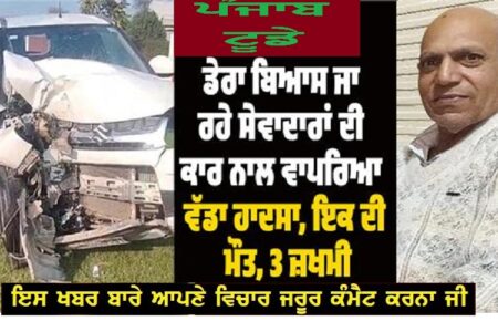 ਡੇਰਾ ਬਿਆਸ ਜਾ ਰਹੇ ਸੇਵਾਦਾਰਾਂ ਦੀ ਕਾਰ ਨਾਲ ਵਾਪਰਿਆ ਵੱਡਾ ਹਾਦਸਾ, ਇਕ ਦੀ ਮੌਤ, 3 ਜ਼ਖਮੀ