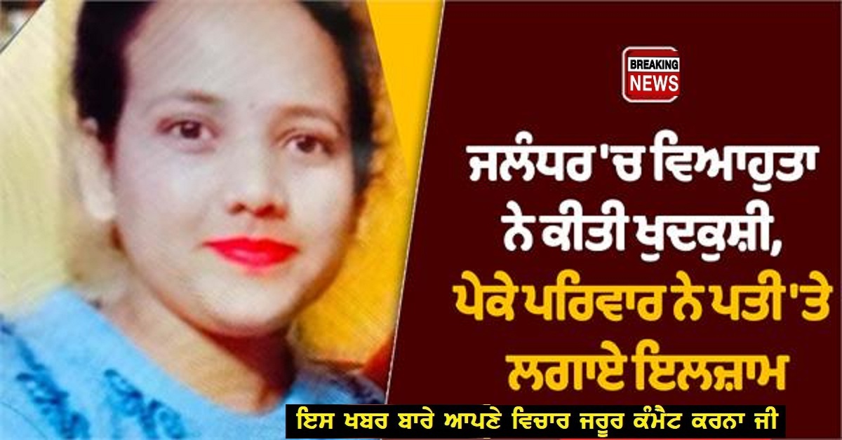 ਜਲੰਧਰ ‘ਚ ਵਿਆਹੁਤਾ ਨੇ ਕੀਤੀ ਖੁਦਕੁਸ਼ੀ, ਪੇਕੇ ਪਰਿਵਾਰ ਨੇ ਪਤੀ ‘ਤੇ ਲਗਾਏ ਇਲਜ਼ਾਮ
