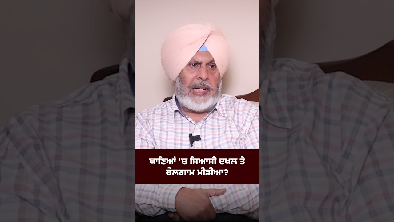 ਥਾਣਿਆਂ ‘ਚ ਸਿਆਸੀ ਦਖਲ ਤੇ ਬੇਲਗਾਮ ਮੀਡੀਆ